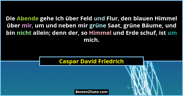 Die Abende gehe ich über Feld und Flur, den blauen Himmel über mir, um und neben mir grüne Saat, grüne Bäume, und bin nicht a... - Caspar David Friedrich