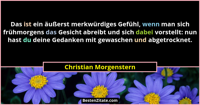 Das ist ein äußerst merkwürdiges Gefühl, wenn man sich frühmorgens das Gesicht abreibt und sich dabei vorstellt: nun hast du d... - Christian Morgenstern