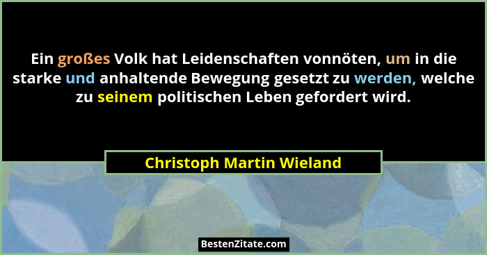 Ein großes Volk hat Leidenschaften vonnöten, um in die starke und anhaltende Bewegung gesetzt zu werden, welche zu seinem p... - Christoph Martin Wieland