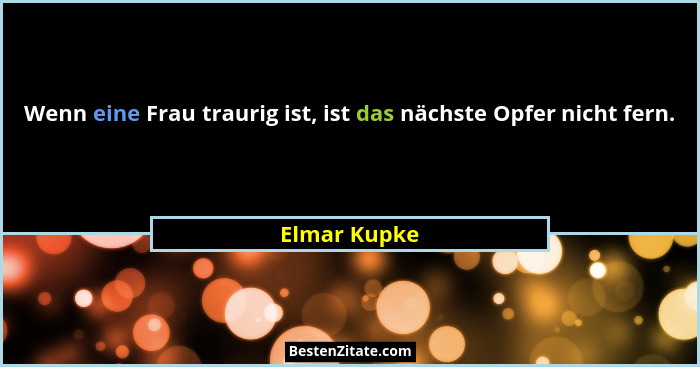 Wenn eine Frau traurig ist, ist das nächste Opfer nicht fern.... - Elmar Kupke