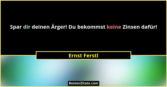 Spar dir deinen Ärger! Du bekommst keine Zinsen dafür!... - Ernst Ferstl