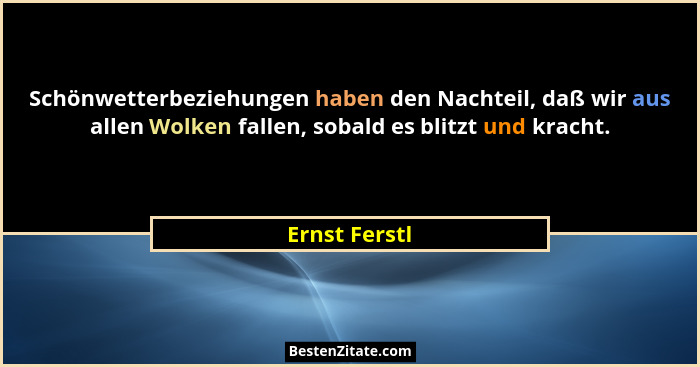 Schönwetterbeziehungen haben den Nachteil, daß wir aus allen Wolken fallen, sobald es blitzt und kracht.... - Ernst Ferstl