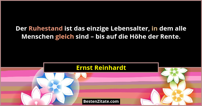 Der Ruhestand ist das einzige Lebensalter, in dem alle Menschen gleich sind – bis auf die Höhe der Rente.... - Ernst Reinhardt