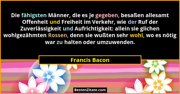 Die fähigsten Männer, die es je gegeben, besaßen allesamt Offenheit und Freiheit im Verkehr, wie der Ruf der Zuverlässigkeit und Aufri... - Francis Bacon