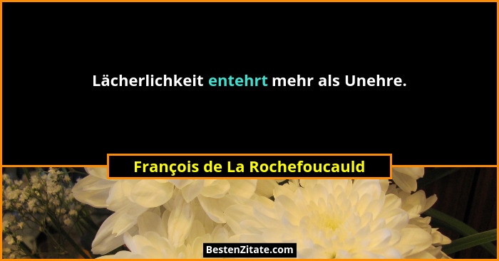 Lächerlichkeit entehrt mehr als Unehre.... - François de La Rochefoucauld
