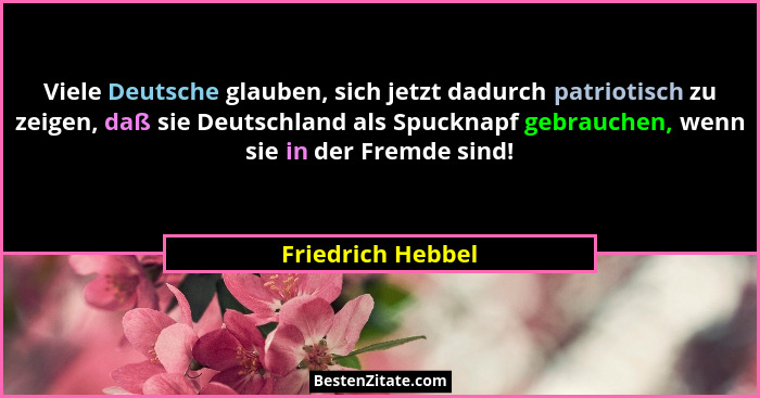 Viele Deutsche glauben, sich jetzt dadurch patriotisch zu zeigen, daß sie Deutschland als Spucknapf gebrauchen, wenn sie in der Fre... - Friedrich Hebbel