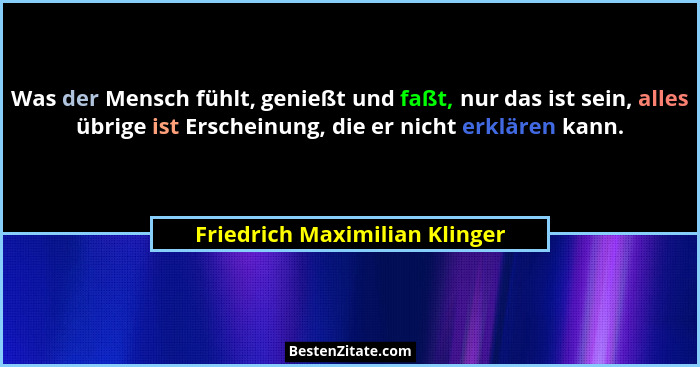 Was der Mensch fühlt, genießt und faßt, nur das ist sein, alles übrige ist Erscheinung, die er nicht erklären kann.... - Friedrich Maximilian Klinger