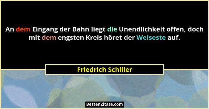 An dem Eingang der Bahn liegt die Unendlichkeit offen, doch mit dem engsten Kreis höret der Weiseste auf.... - Friedrich Schiller