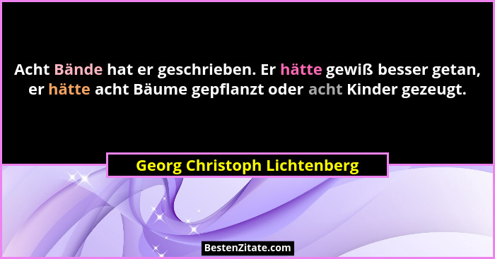Acht Bände hat er geschrieben. Er hätte gewiß besser getan, er hätte acht Bäume gepflanzt oder acht Kinder gezeugt.... - Georg Christoph Lichtenberg