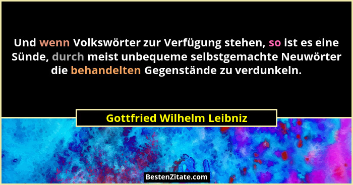 Und wenn Volkswörter zur Verfügung stehen, so ist es eine Sünde, durch meist unbequeme selbstgemachte Neuwörter die behand... - Gottfried Wilhelm Leibniz
