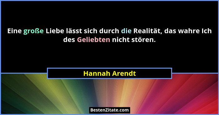 Eine große Liebe lässt sich durch die Realität, das wahre Ich des Geliebten nicht stören.... - Hannah Arendt