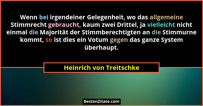 Wenn bei irgendeiner Gelegenheit, wo das allgemeine Stimmrecht gebraucht, kaum zwei Drittel, ja vielleicht nicht einmal die... - Heinrich von Treitschke