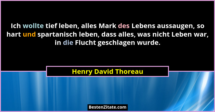 Ich wollte tief leben, alles Mark des Lebens aussaugen, so hart und spartanisch leben, dass alles, was nicht Leben war, in die F... - Henry David Thoreau