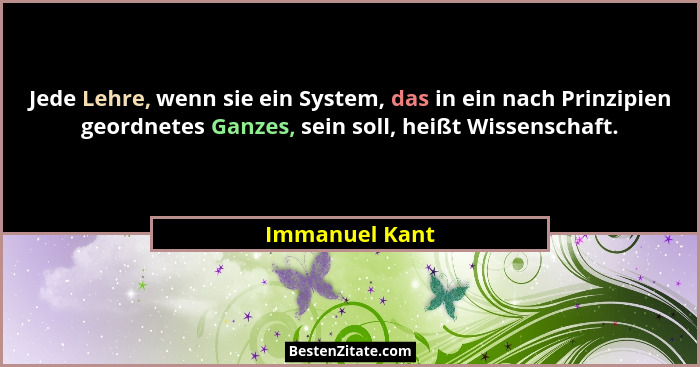Jede Lehre, wenn sie ein System, das in ein nach Prinzipien geordnetes Ganzes, sein soll, heißt Wissenschaft.... - Immanuel Kant