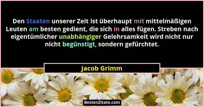 Den Staaten unserer Zeit ist überhaupt mit mittelmäßigen Leuten am besten gedient, die sich in alles fügen. Streben nach eigentümlicher... - Jacob Grimm