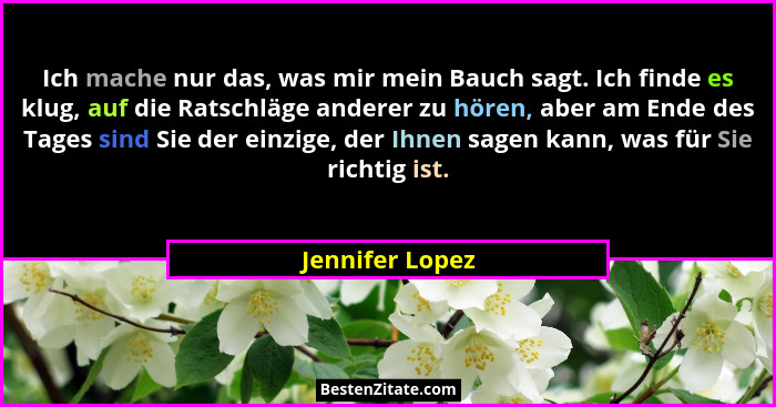 Ich mache nur das, was mir mein Bauch sagt. Ich finde es klug, auf die Ratschläge anderer zu hören, aber am Ende des Tages sind Sie d... - Jennifer Lopez