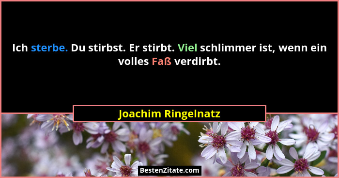 Ich sterbe. Du stirbst. Er stirbt. Viel schlimmer ist, wenn ein volles Faß verdirbt.... - Joachim Ringelnatz