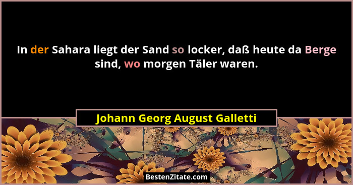 In der Sahara liegt der Sand so locker, daß heute da Berge sind, wo morgen Täler waren.... - Johann Georg August Galletti