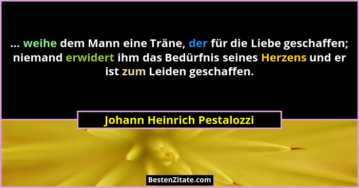 ... weihe dem Mann eine Träne, der für die Liebe geschaffen; niemand erwidert ihm das Bedürfnis seines Herzens und er ist... - Johann Heinrich Pestalozzi