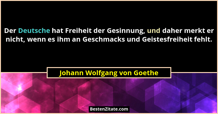 Der Deutsche hat Freiheit der Gesinnung, und daher merkt er nicht, wenn es ihm an Geschmacks und Geistesfreiheit fehlt.... - Johann Wolfgang von Goethe