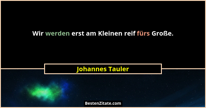 Wir werden erst am Kleinen reif fürs Große.... - Johannes Tauler