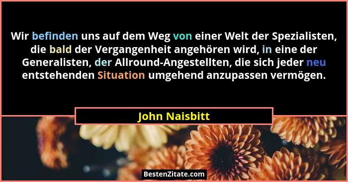 Wir befinden uns auf dem Weg von einer Welt der Spezialisten, die bald der Vergangenheit angehören wird, in eine der Generalisten, der... - John Naisbitt