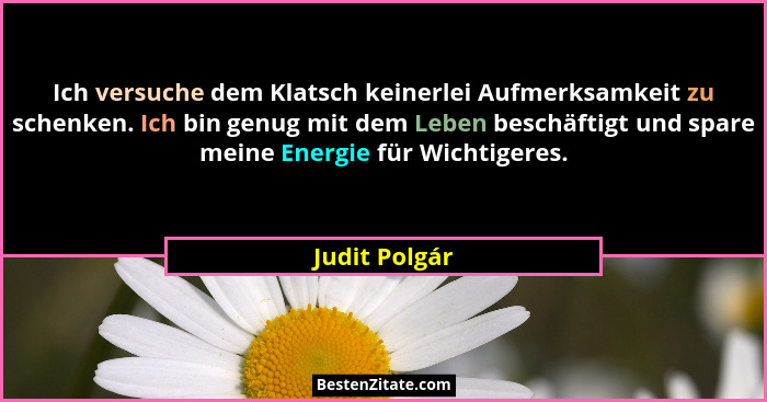 Ich versuche dem Klatsch keinerlei Aufmerksamkeit zu schenken. Ich bin genug mit dem Leben beschäftigt und spare meine Energie für Wich... - Judit Polgár