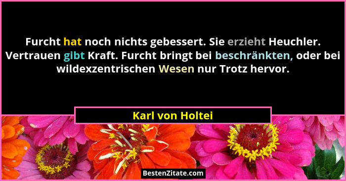 Furcht hat noch nichts gebessert. Sie erzieht Heuchler. Vertrauen gibt Kraft. Furcht bringt bei beschränkten, oder bei wildexzentris... - Karl von Holtei