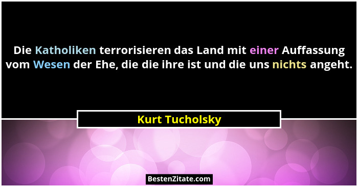 Die Katholiken terrorisieren das Land mit einer Auffassung vom Wesen der Ehe, die die ihre ist und die uns nichts angeht.... - Kurt Tucholsky