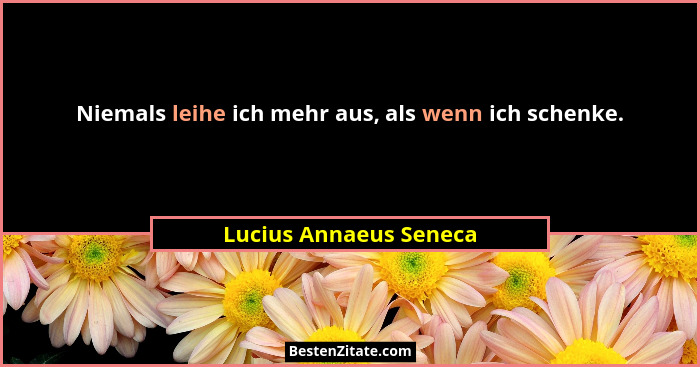 Niemals leihe ich mehr aus, als wenn ich schenke.... - Lucius Annaeus Seneca