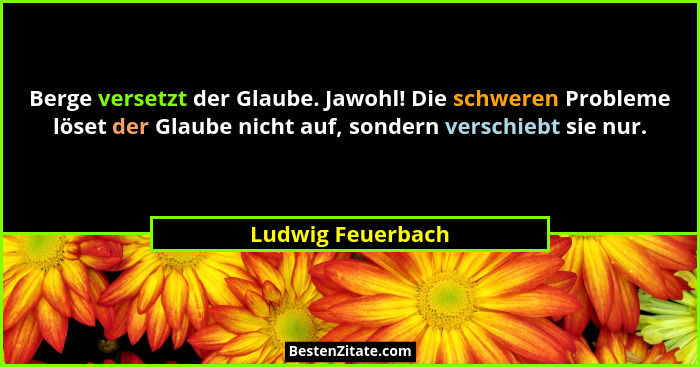 Berge versetzt der Glaube. Jawohl! Die schweren Probleme löset der Glaube nicht auf, sondern verschiebt sie nur.... - Ludwig Feuerbach