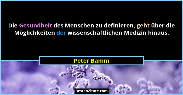 Die Gesundheit des Menschen zu definieren, geht über die Möglichkeiten der wissenschaftlichen Medizin hinaus.... - Peter Bamm