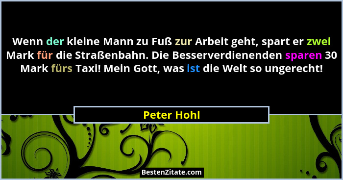 Wenn der kleine Mann zu Fuß zur Arbeit geht, spart er zwei Mark für die Straßenbahn. Die Besserverdienenden sparen 30 Mark fürs Taxi! Mei... - Peter Hohl