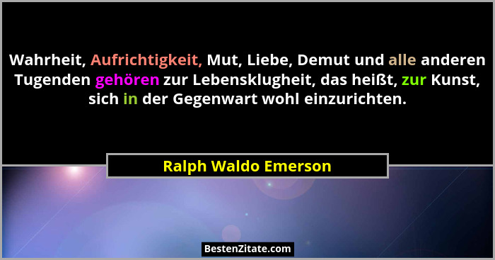 Wahrheit, Aufrichtigkeit, Mut, Liebe, Demut und alle anderen Tugenden gehören zur Lebensklugheit, das heißt, zur Kunst, sich in... - Ralph Waldo Emerson