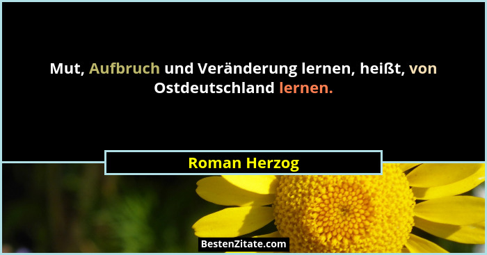 Mut, Aufbruch und Veränderung lernen, heißt, von Ostdeutschland lernen.... - Roman Herzog