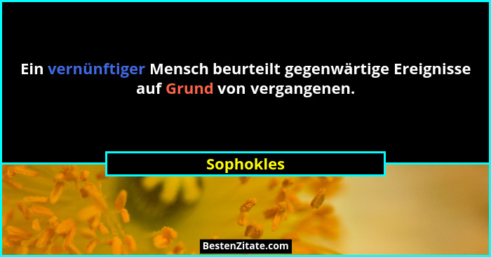 Ein vernünftiger Mensch beurteilt gegenwärtige Ereignisse auf Grund von vergangenen.... - Sophokles