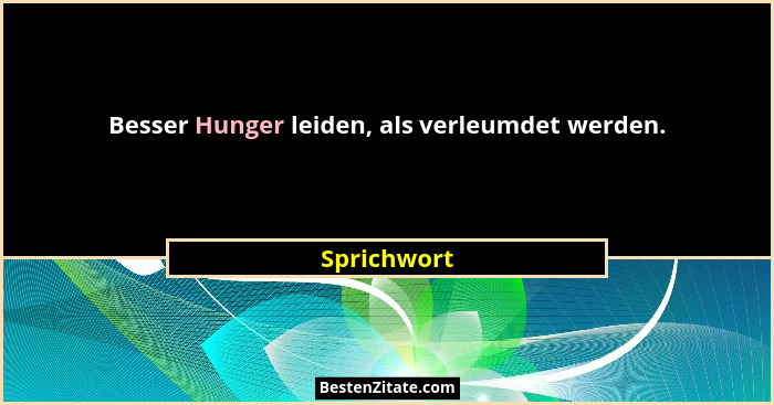Besser Hunger leiden, als verleumdet werden.... - Sprichwort