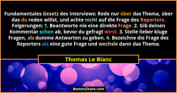 Fundamentales Gesetz des Interviews: Rede nur über das Thema, über das du reden willst, und achte nicht auf die Frage des Reporters.... - Thomas Le Blanc