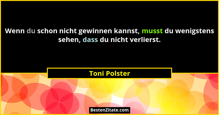 Wenn du schon nicht gewinnen kannst, musst du wenigstens sehen, dass du nicht verlierst.... - Toni Polster