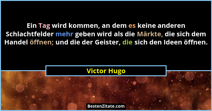 Ein Tag wird kommen, an dem es keine anderen Schlachtfelder mehr geben wird als die Märkte, die sich dem Handel öffnen; und die der Geis... - Victor Hugo