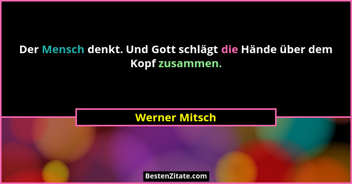 Der Mensch denkt. Und Gott schlägt die Hände über dem Kopf zusammen.... - Werner Mitsch