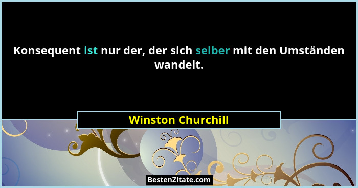 Konsequent ist nur der, der sich selber mit den Umständen wandelt.... - Winston Churchill