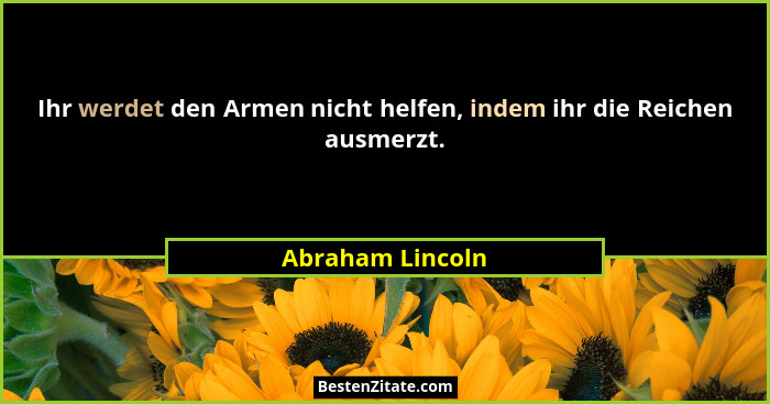Ihr werdet den Armen nicht helfen, indem ihr die Reichen ausmerzt.... - Abraham Lincoln