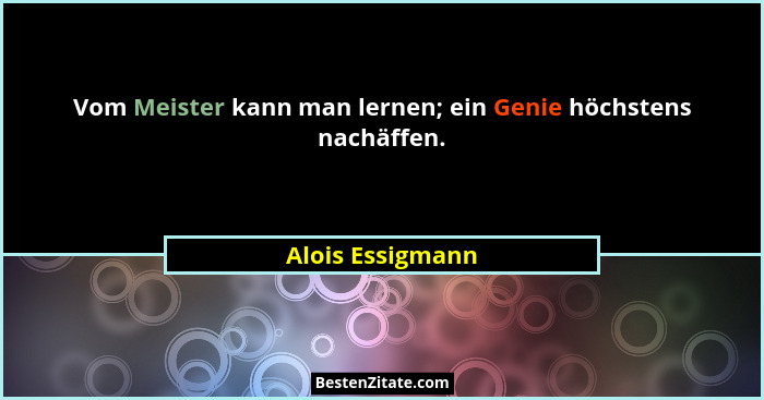 Vom Meister kann man lernen; ein Genie höchstens nachäffen.... - Alois Essigmann