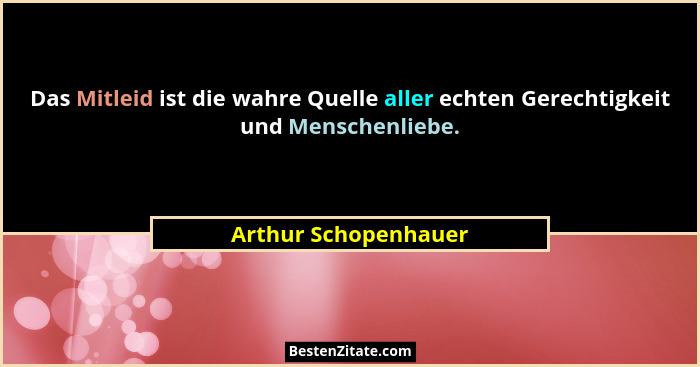 Das Mitleid ist die wahre Quelle aller echten Gerechtigkeit und Menschenliebe.... - Arthur Schopenhauer