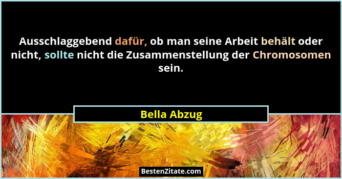 Ausschlaggebend dafür, ob man seine Arbeit behält oder nicht, sollte nicht die Zusammenstellung der Chromosomen sein.... - Bella Abzug