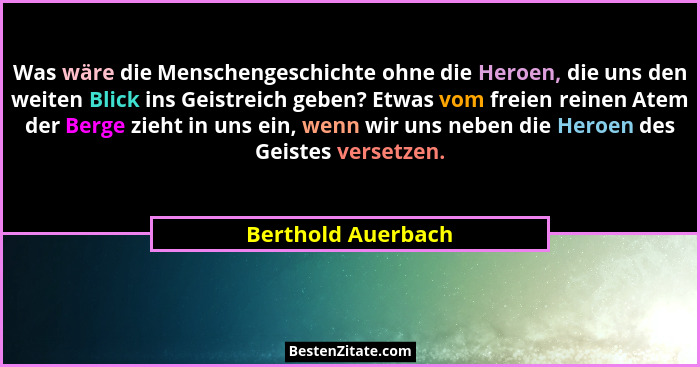 Was wäre die Menschengeschichte ohne die Heroen, die uns den weiten Blick ins Geistreich geben? Etwas vom freien reinen Atem der B... - Berthold Auerbach