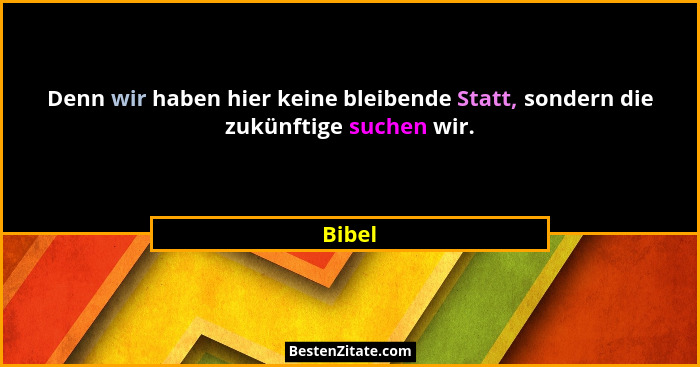 Denn wir haben hier keine bleibende Statt, sondern die zukünftige suchen wir.... - Bibel