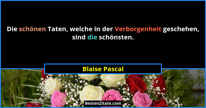 Die schönen Taten, welche in der Verborgenheit geschehen, sind die schönsten.... - Blaise Pascal