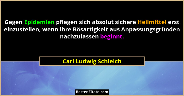 Gegen Epidemien pflegen sich absolut sichere Heilmittel erst einzustellen, wenn ihre Bösartigkeit aus Anpassungsgründen nachzul... - Carl Ludwig Schleich